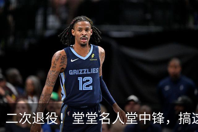 二次退役！堂堂名人堂中锋，搞这么尴尬？