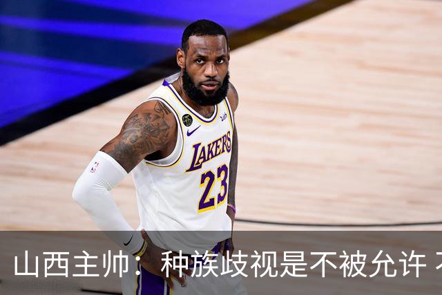 山西主帅：种族歧视是不被允许 不能因为不在场就能辱骂我们的队员